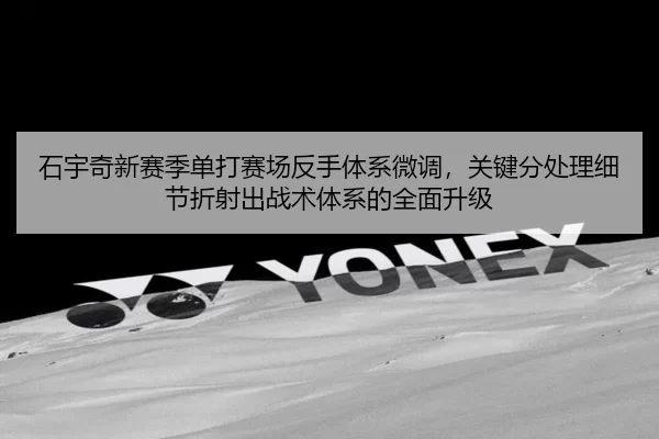 石宇奇新赛季单打赛场反手体系微调，关键分处理细节折射出战术体系的全面升级